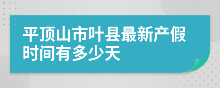 平顶山市叶县最新产假时间有多少天