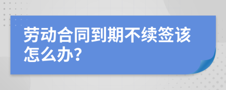 劳动合同到期不续签该怎么办？