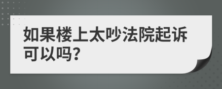 如果楼上太吵法院起诉可以吗？