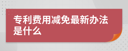 专利费用减免最新办法是什么