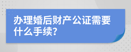 办理婚后财产公证需要什么手续？