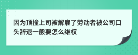 因为顶撞上司被解雇了劳动者被公司口头辞退一般要怎么维权
