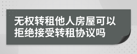 无权转租他人房屋可以拒绝接受转租协议吗