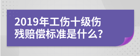 2019年工伤十级伤残赔偿标准是什么？