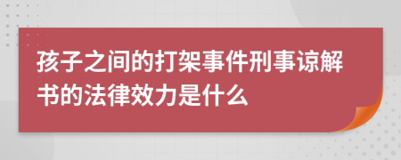 孩子之间的打架事件刑事谅解书的法律效力是什么