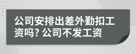 公司安排出差外勤扣工资吗? 公司不发工资