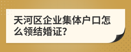 天河区企业集体户口怎么领结婚证？