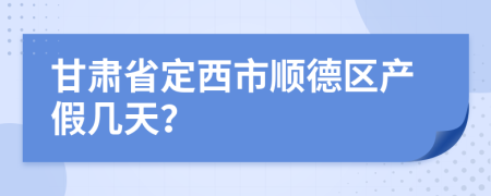 甘肃省定西市顺德区产假几天？