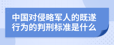 中国对侵略军人的既遂行为的判刑标准是什么