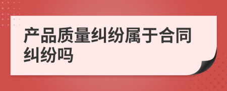 产品质量纠纷属于合同纠纷吗