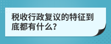 税收行政复议的特征到底都有什么？