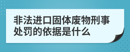 非法进口固体废物刑事处罚的依据是什么