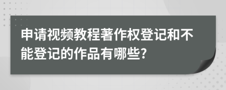 申请视频教程著作权登记和不能登记的作品有哪些?