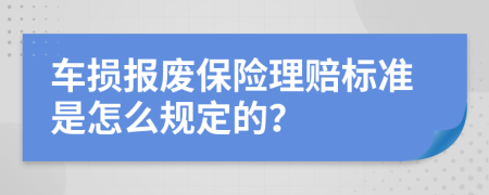 车损报废保险理赔标准是怎么规定的？