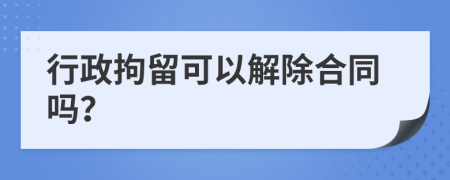 行政拘留可以解除合同吗？