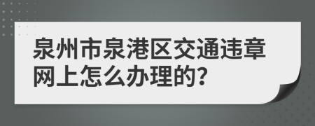 泉州市泉港区交通违章网上怎么办理的？