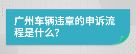 广州车辆违章的申诉流程是什么？