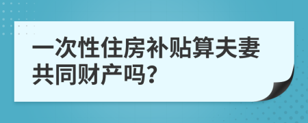 一次性住房补贴算夫妻共同财产吗？