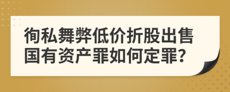 徇私舞弊低价折股出售国有资产罪如何定罪？