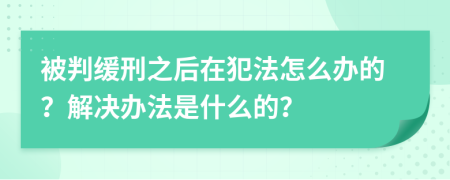 被判缓刑之后在犯法怎么办的？解决办法是什么的？