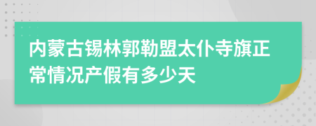 内蒙古锡林郭勒盟太仆寺旗正常情况产假有多少天