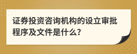 证券投资咨询机构的设立审批程序及文件是什么？