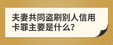 夫妻共同盗刷别人信用卡罪主要是什么？