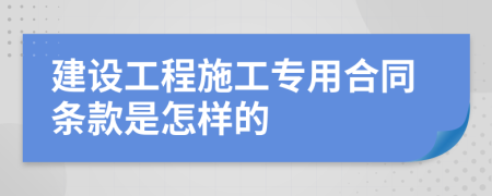 建设工程施工专用合同条款是怎样的