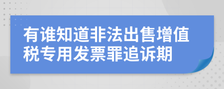 有谁知道非法出售增值税专用发票罪追诉期