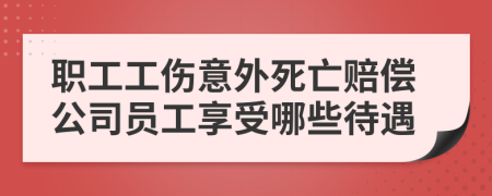 职工工伤意外死亡赔偿公司员工享受哪些待遇