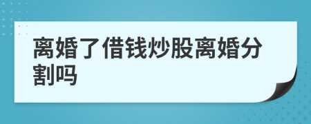 离婚了借钱炒股离婚分割吗