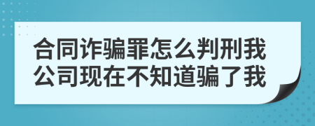 合同诈骗罪怎么判刑我公司现在不知道骗了我