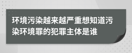 环境污染越来越严重想知道污染环境罪的犯罪主体是谁