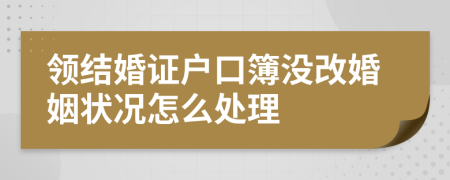 领结婚证户口簿没改婚姻状况怎么处理