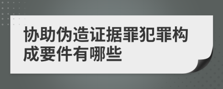 协助伪造证据罪犯罪构成要件有哪些