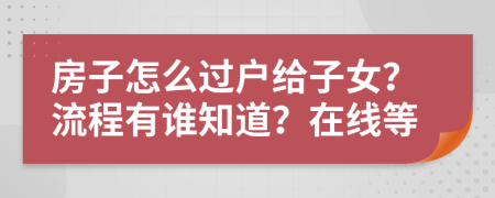 房子怎么过户给子女？流程有谁知道？在线等