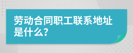 劳动合同职工联系地址是什么？