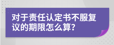 对于责任认定书不服复议的期限怎么算？