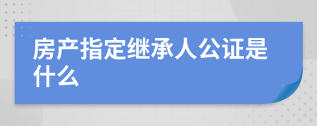 房产指定继承人公证是什么