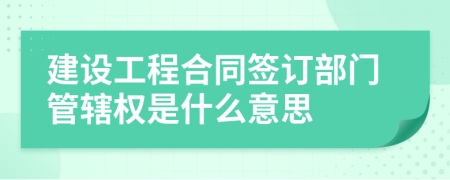 建设工程合同签订部门管辖权是什么意思