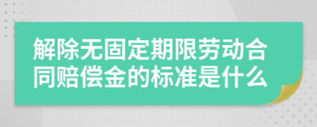 解除无固定期限劳动合同赔偿金的标准是什么