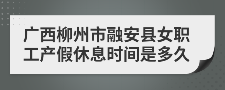 广西柳州市融安县女职工产假休息时间是多久