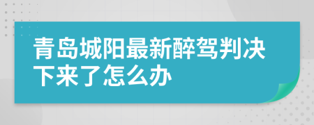 青岛城阳最新醉驾判决下来了怎么办