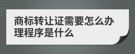 商标转让证需要怎么办理程序是什么