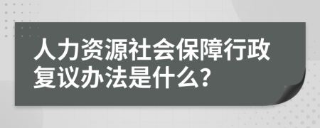 人力资源社会保障行政复议办法是什么？