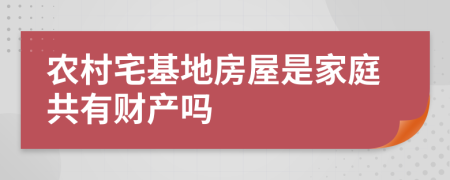 农村宅基地房屋是家庭共有财产吗