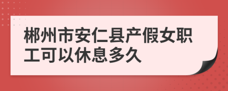 郴州市安仁县产假女职工可以休息多久