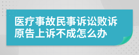 医疗事故民事诉讼败诉原告上诉不成怎么办