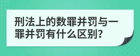 刑法上的数罪并罚与一罪并罚有什么区别？