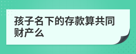 孩子名下的存款算共同财产么